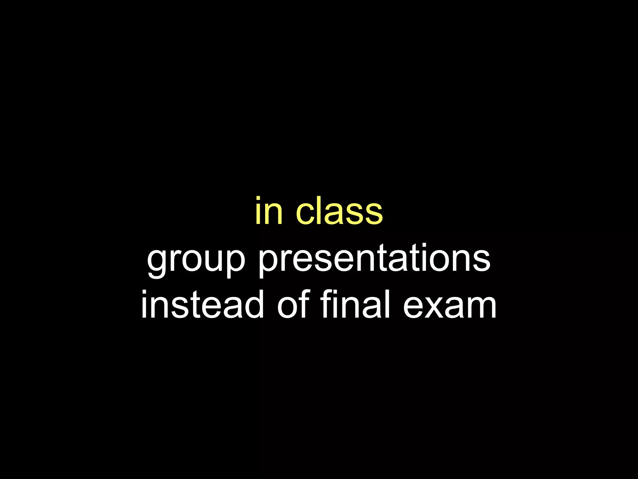 in class
group presentations
instead of final exam
 