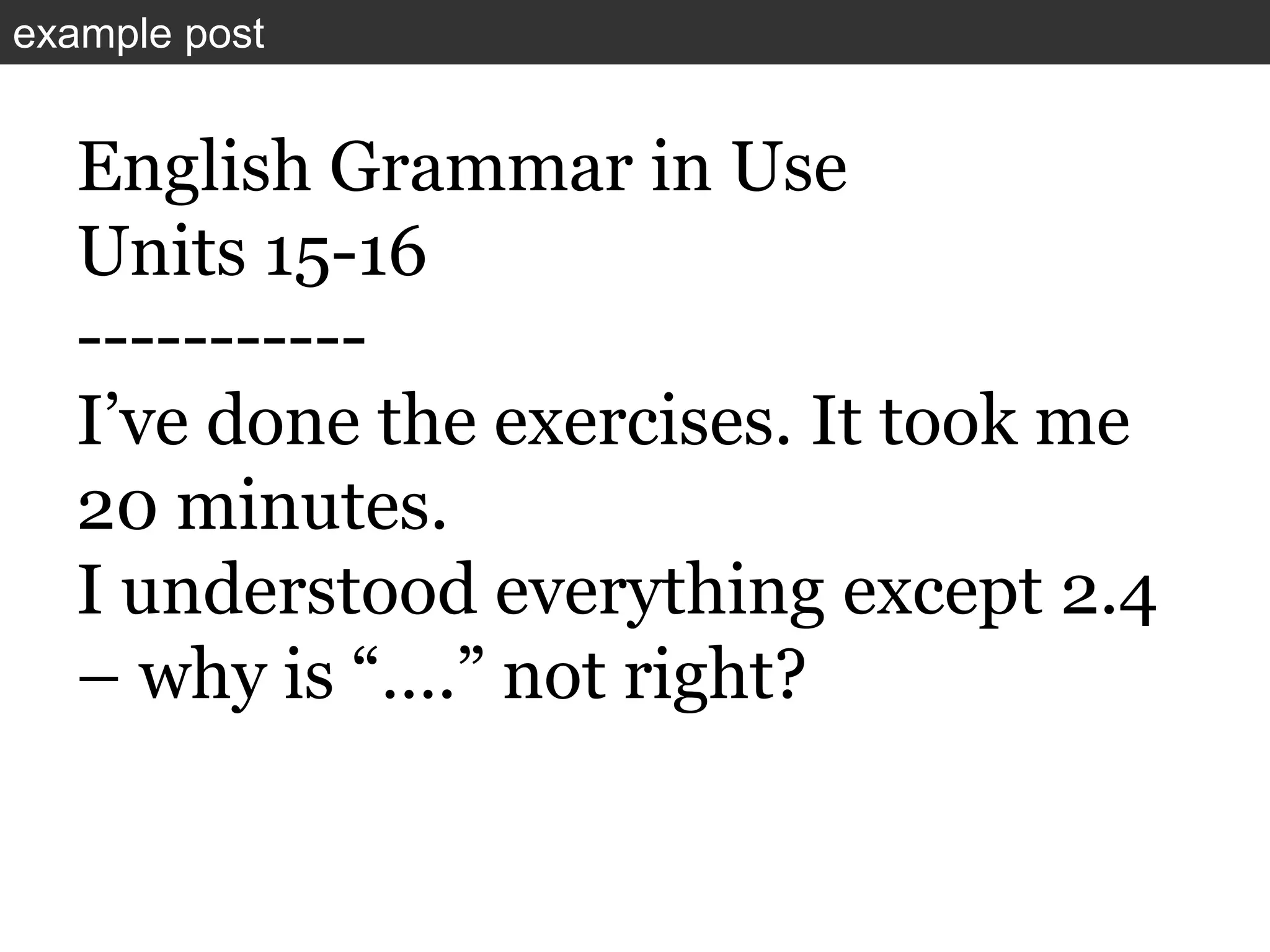 English Grammar in Use
Units 15-16
-----------
I’ve done the exercises. It took me
20 minutes.
I understood everything except 2.4
– why is “….” not right?
example post
 