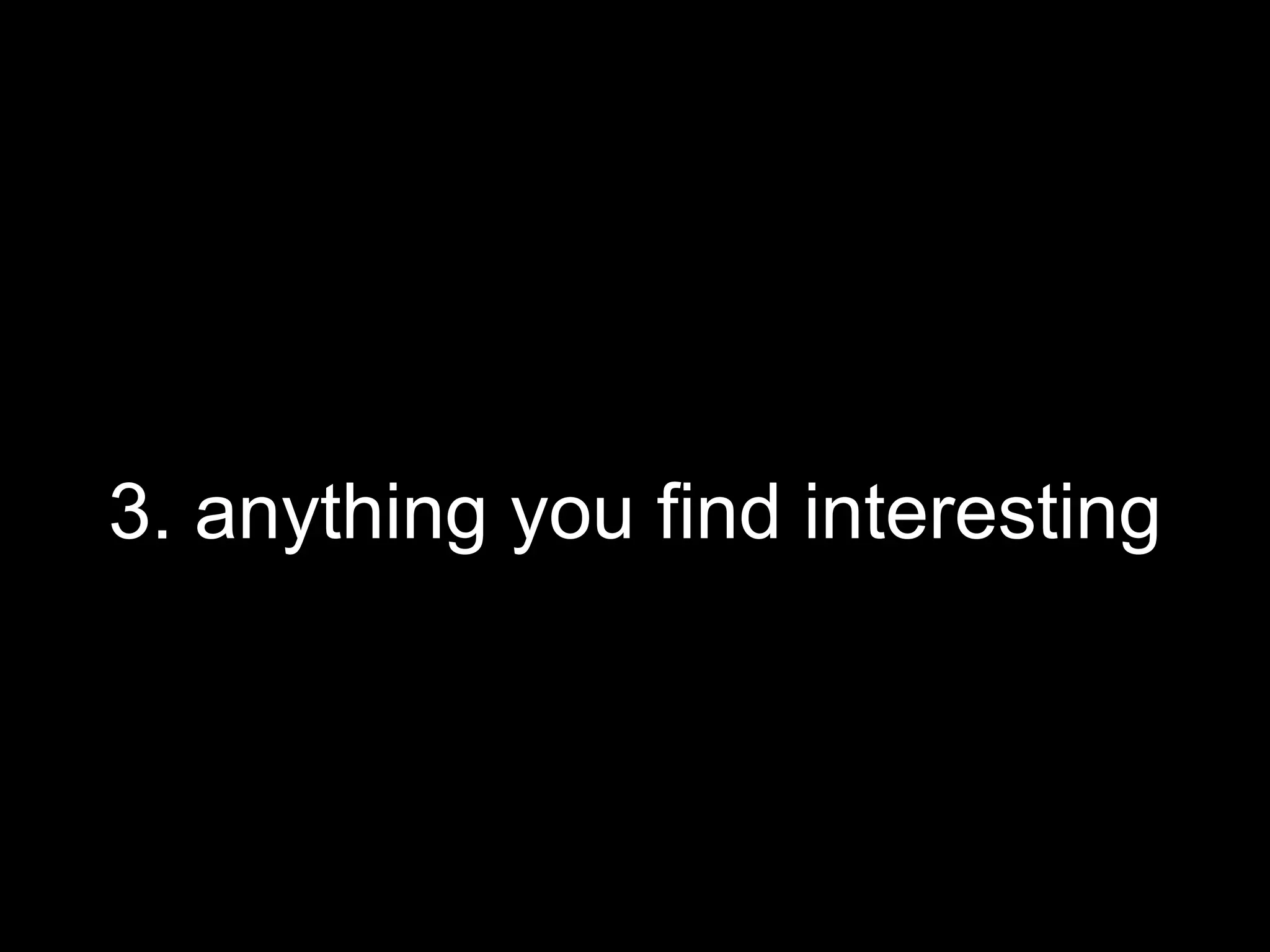 3. anything you find interesting
 