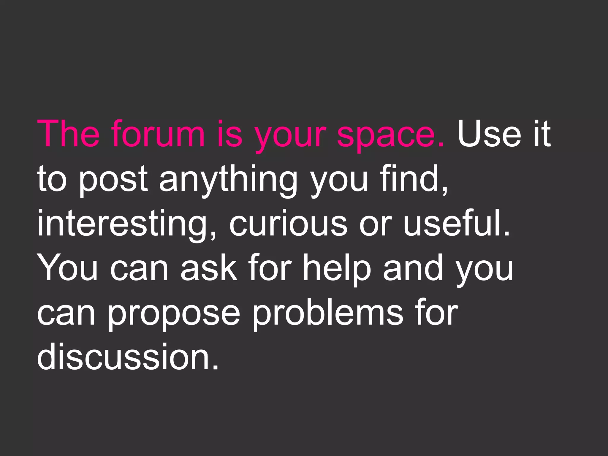 The forum is your space. Use it
to post anything you find,
interesting, curious or useful.
You can ask for help and you
can propose problems for
discussion.
 