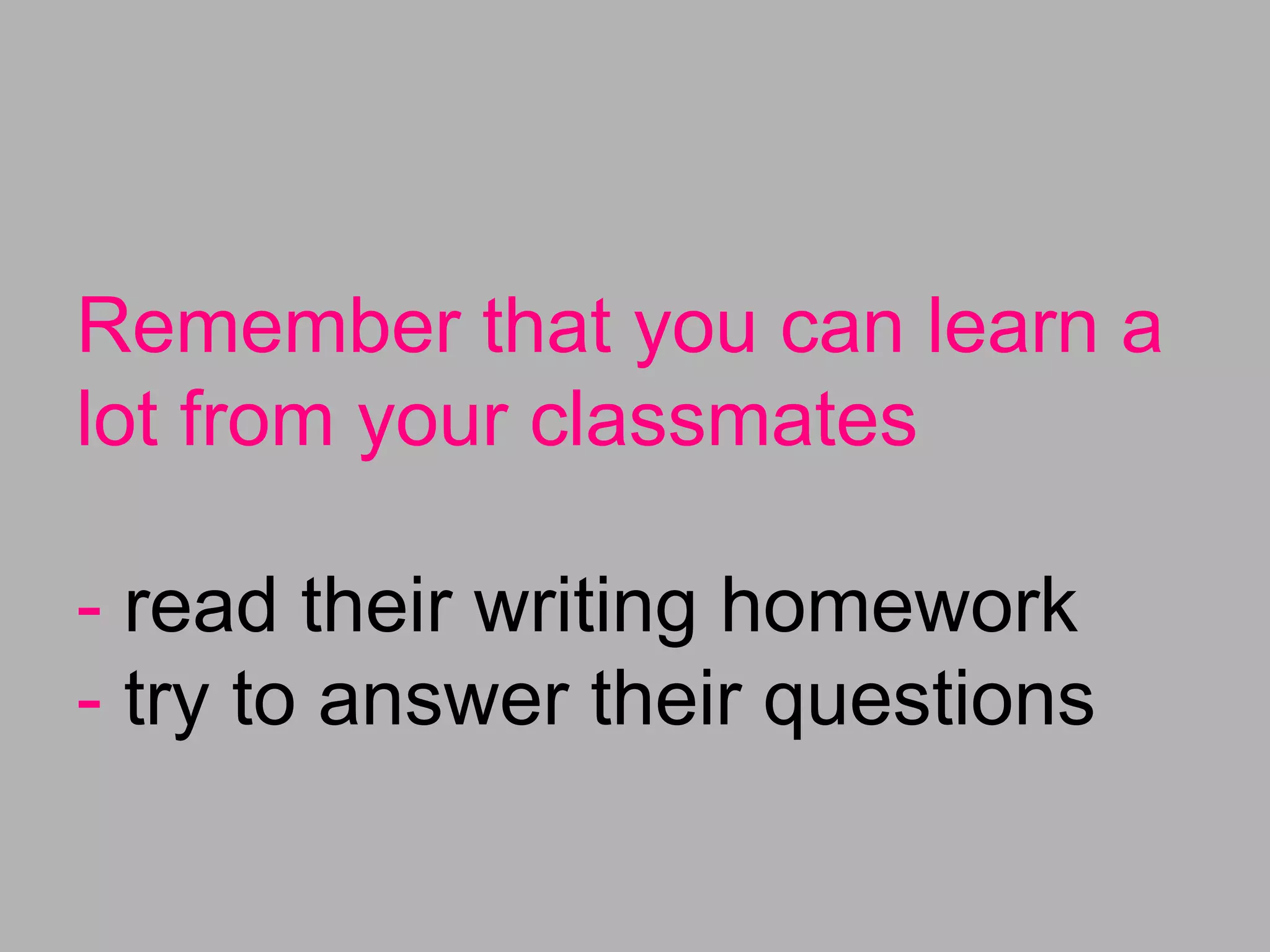 Remember that you can learn a
lot from your classmates
- read their writing homework
- try to answer their questions
 