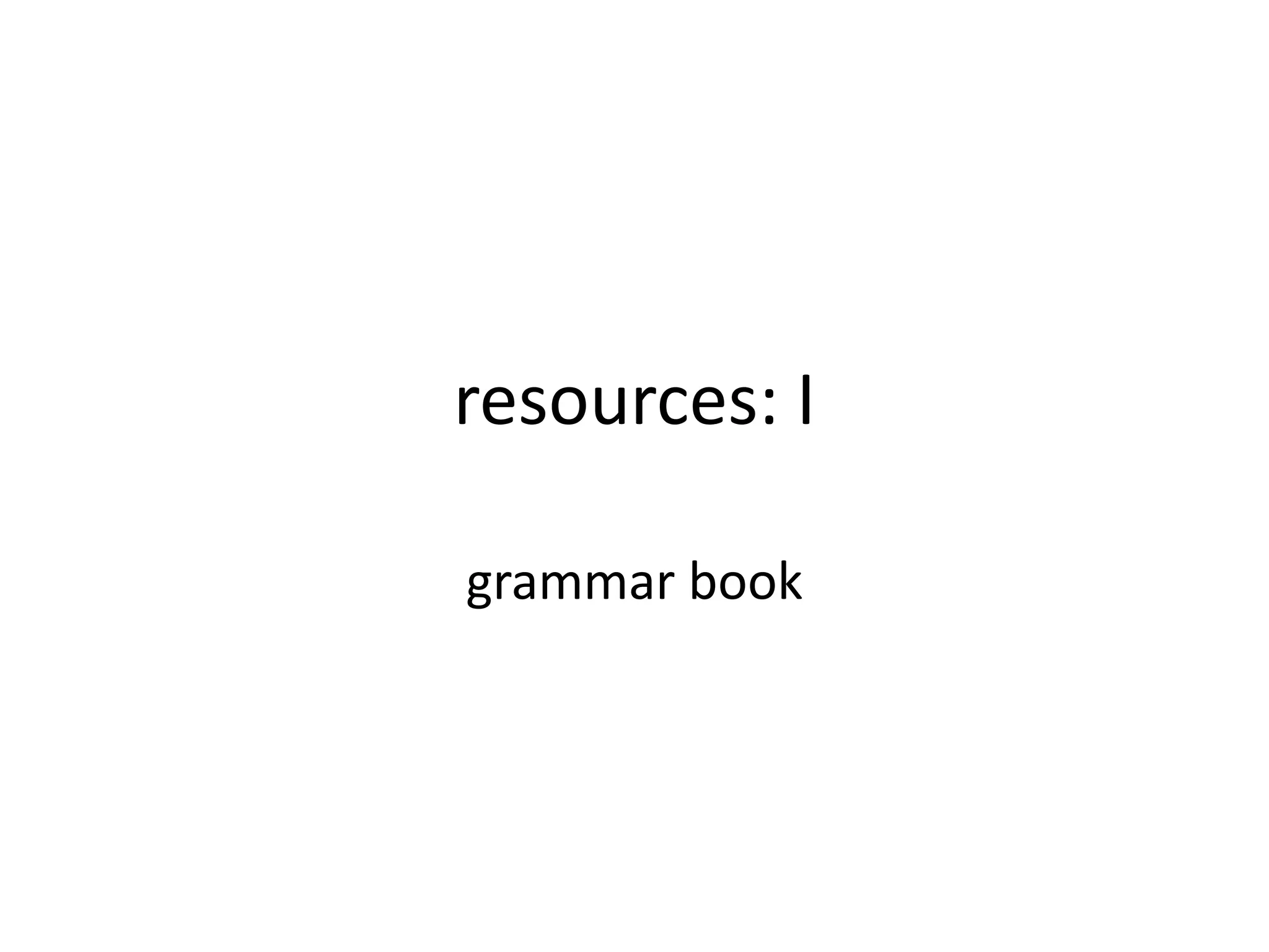 resources: I
grammar book
 