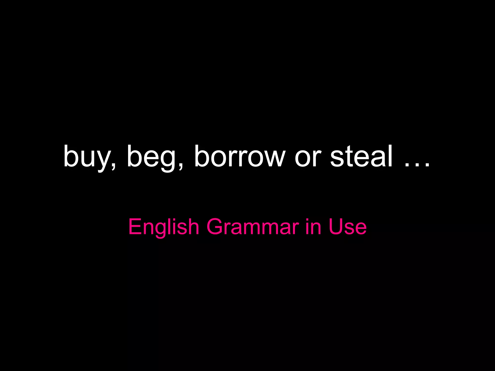 buy, beg, borrow or steal …
English Grammar in Use
 