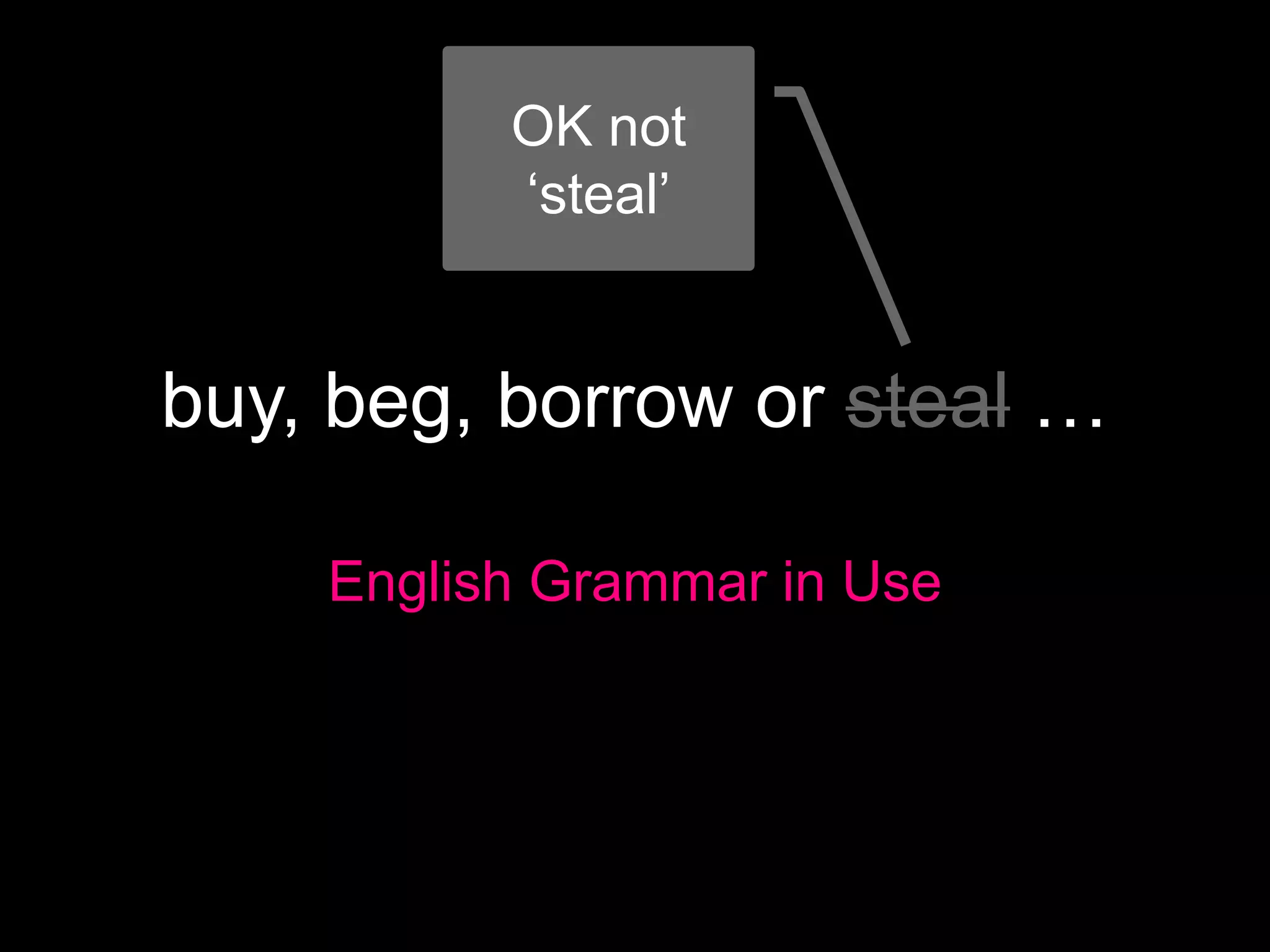 buy, beg, borrow or steal …
English Grammar in Use
OK not
‘steal’
 