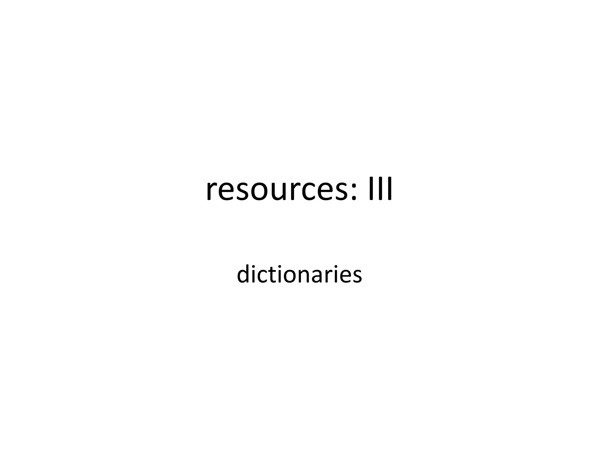 resources: III
dictionaries
 
