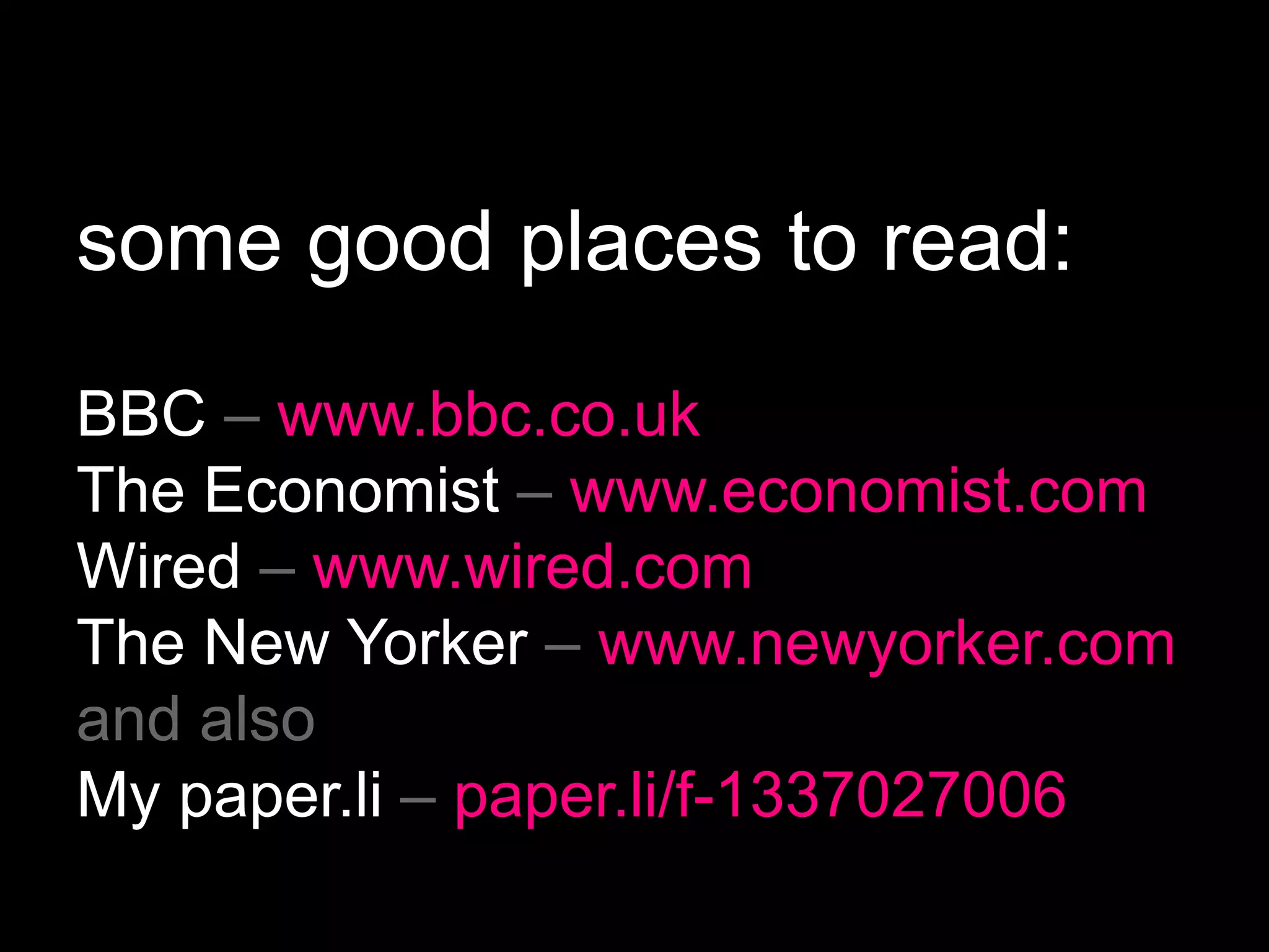 some good places to read:
BBC – www.bbc.co.uk
The Economist – www.economist.com
Wired – www.wired.com
The New Yorker – www.newyorker.com
and also
My paper.li – paper.li/f-1337027006
 