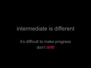 intermediate is different
it’s difficult to make progress
don’t drift!
 