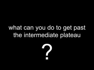 what can you do to get past
the intermediate plateau
?
 