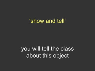‘show and tell’
you will tell the class
about this object
 