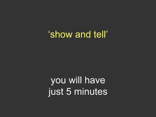 ‘show and tell’
you will have
just 5 minutes
 
