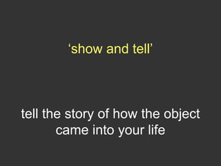 ‘show and tell’
tell the story of how the object
came into your life
 