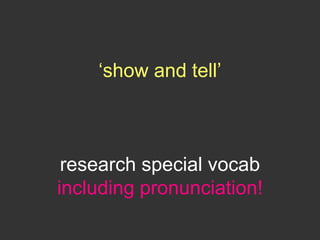 ‘show and tell’
research special vocab
including pronunciation!
 