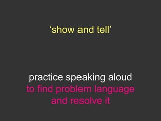 ‘show and tell’
practice speaking aloud
to find problem language
and resolve it
 