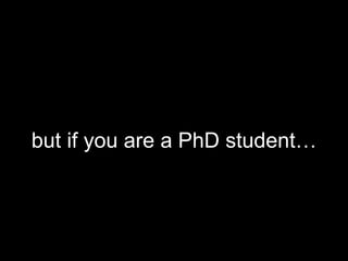 but if you are a PhD student…
 