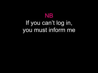NB
If you can’t log in,
you must inform me
 
