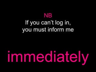 NB
If you can’t log in,
you must inform me
immediately
 