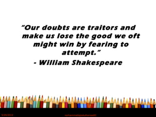 “Our doubts are traitors and
make us lose the good we oft
might win by fearing to
attempt.”
- William Shakespeare
5/20/2012 norhainimatlajisAuthorisedIC
 