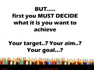 BUT…..
first you MUST DECIDE
what it is you want to
achieve
Your target..? Your aim..?
Your goal…?
5/20/2012 norhainimatlajisAuthorisedIC
 