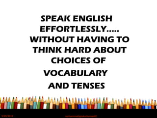 SPEAK ENGLISH
EFFORTLESSLY…..
WITHOUT HAVING TO
THINK HARD ABOUT
CHOICES OF
VOCABULARY
AND TENSES
5/20/2012 norhainimatlajisAuthorisedIC
 