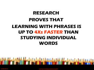 RESEARCH
PROVES THAT
LEARNING WITH PHRASES IS
UP TO 4Xs FASTER THAN
STUDYING INDIVIDUAL
WORDS
5/20/2012 norhainimatlajisAuthorisedIC
 