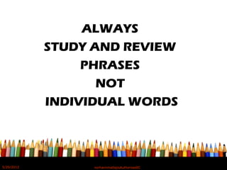 ALWAYS
STUDY AND REVIEW
PHRASES
NOT
INDIVIDUAL WORDS
5/20/2012 norhainimatlajisAuthorisedIC
 