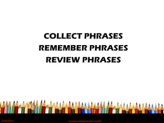 COLLECT PHRASES
REMEMBER PHRASES
REVIEW PHRASES
5/20/2012 norhainimatlajisAuthorisedIC
 