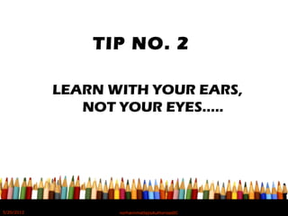 TIP NO. 2
LEARN WITH YOUR EARS,
NOT YOUR EYES…..
5/20/2012 norhainimatlajisAuthorisedIC
 