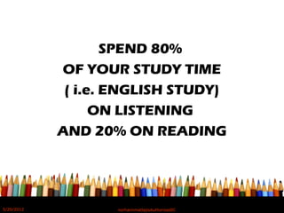SPEND 80%
OF YOUR STUDY TIME
( i.e. ENGLISH STUDY)
ON LISTENING
AND 20% ON READING
5/20/2012 norhainimatlajisAuthorisedIC
 