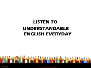 LISTEN TO
UNDERSTANDABLE
ENGLISH EVERYDAY
5/20/2012 norhainimatlajisAuthorisedIC
 