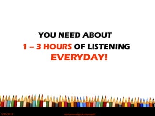 YOU NEED ABOUT
1 – 3 HOURS OF LISTENING
EVERYDAY!
5/20/2012 norhainimatlajisAuthorisedIC
 
