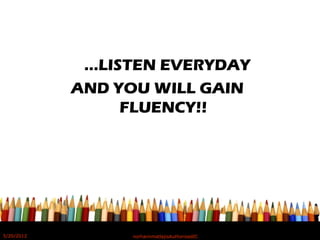 …LISTEN EVERYDAY
AND YOU WILL GAIN
FLUENCY!!
5/20/2012 norhainimatlajisAuthorisedIC
 