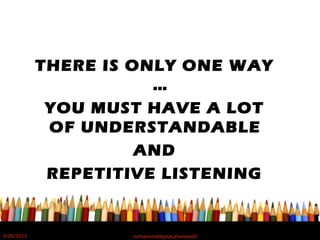 THERE IS ONLY ONE WAY
…
YOU MUST HAVE A LOT
OF UNDERSTANDABLE
AND
REPETITIVE LISTENING
5/20/2012 norhainimatlajisAuthorisedIC
 