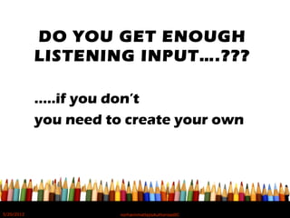 DO YOU GET ENOUGH
LISTENING INPUT….???
…..if you don’t
you need to create your own
5/20/2012 norhainimatlajisAuthorisedIC
 