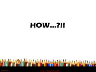 HOW…?!!
5/20/2012 norhainimatlajisAuthorisedIC
 