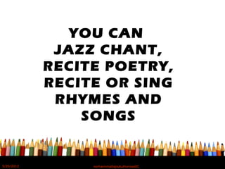 YOU CAN
JAZZ CHANT,
RECITE POETRY,
RECITE OR SING
RHYMES AND
SONGS
5/20/2012 norhainimatlajisAuthorisedIC
 