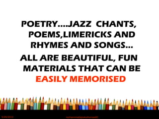 POETRY….JAZZ CHANTS,
POEMS,LIMERICKS AND
RHYMES AND SONGS...
ALL ARE BEAUTIFUL, FUN
MATERIALS THAT CAN BE
EASILY MEMORISED
5/20/2012 norhainimatlajisAuthorisedIC
 