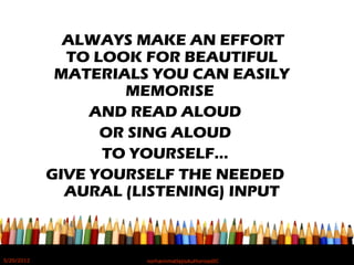 ALWAYS MAKE AN EFFORT
TO LOOK FOR BEAUTIFUL
MATERIALS YOU CAN EASILY
MEMORISE
AND READ ALOUD
OR SING ALOUD
TO YOURSELF…
GIVE YOURSELF THE NEEDED
AURAL (LISTENING) INPUT
5/20/2012 norhainimatlajisAuthorisedIC
 