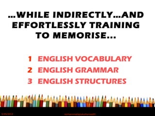 …WHILE INDIRECTLY…AND
EFFORTLESSLY TRAINING
TO MEMORISE...
1 ENGLISH VOCABULARY
2 ENGLISH GRAMMAR
3 ENGLISH STRUCTURES
5/20/2012 norhainimatlajisAuthorisedIC
 