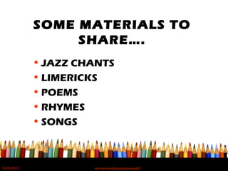 SOME MATERIALS TO
SHARE….
• JAZZ CHANTS
• LIMERICKS
• POEMS
• RHYMES
• SONGS
5/20/2012 norhainimatlajisAuthorisedIC
 