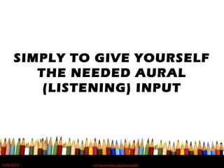 SIMPLY TO GIVE YOURSELF
THE NEEDED AURAL
(LISTENING) INPUT
5/20/2012 norhainimatlajisAuthorisedIC
 