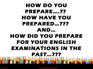 HOW DO YOU
PREPARE….??
HOW HAVE YOU
PREPARED…???
AND…
HOW DID YOU PREPARE
FOR YOUR ENGLISH
EXAMINATIONS IN THE
PAST…???
5/20/2012 norhainimatlajisAuthorisedIC
 