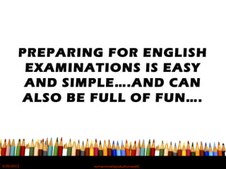 PREPARING FOR ENGLISH
EXAMINATIONS IS EASY
AND SIMPLE….AND CAN
ALSO BE FULL OF FUN….
5/20/2012 norhainimatlajisAuthorisedIC
 