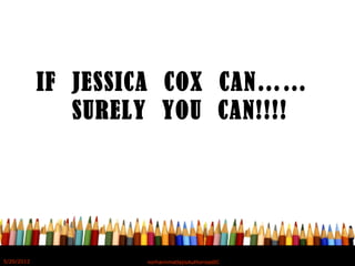 IF JESSICA COX CAN……
SURELY YOU CAN!!!!
5/20/2012 norhainimatlajisAuthorisedIC
 