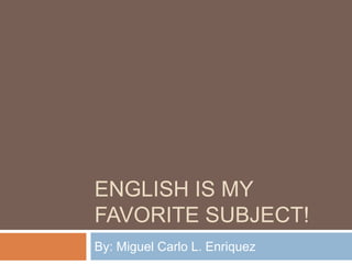 ENGLISH IS MY
FAVORITE SUBJECT!
By: Miguel Carlo L. Enriquez

 