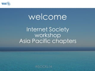 #ISOCKL14
welcome
Internet Society
workshop
Asia Pacific chapters
 
