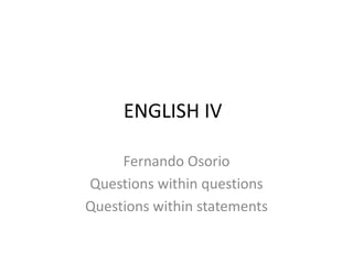 ENGLISH IV	 Fernando Osorio  Questions within questions Questions within statements 