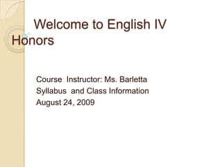 	Welcome to English IV Honors,[object Object],Course  Instructor: Ms. Barletta,[object Object],Syllabus  and Class Information,[object Object],August 24, 2009,[object Object]