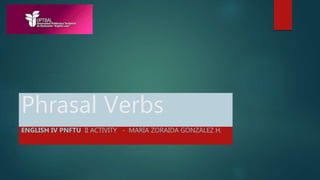 Phrasal Verbs
ENGLISH IV PNFTU II ACTIVITY - MARÍA ZORAIDA GONZÁLEZ H.
 