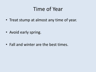 Time of Year
• Treat stump at almost any time of year.
• Avoid early spring.
• Fall and winter are the best times.
 