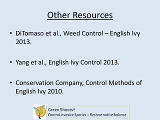 Other Resources
• DiTomaso et al., Weed Control – English Ivy
2013.
• Yang et al., English Ivy Control 2013.
• Conservation Company, Control Methods of
English Ivy 2010.
 